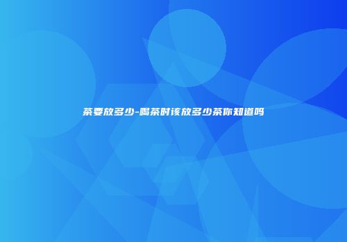 茶要放多少-喝茶时该放多少茶你知道吗