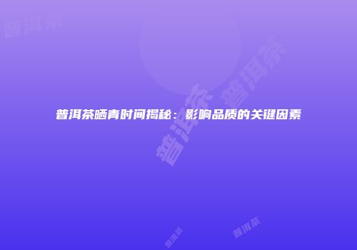 普洱茶晒青时间揭秘：影响品质的关键因素
