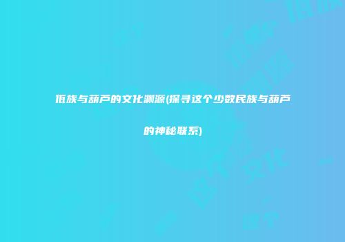 佤族与葫芦的文化渊源(探寻这个少数民族与葫芦的神秘联系)
