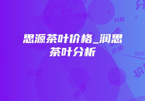 思源茶叶价格_润思茶叶分析