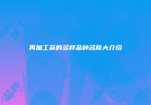 再加工茶的多样品种名称大介绍
