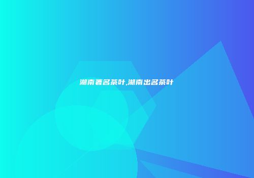 湖南著名茶叶,湖南出名茶叶