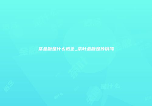 茶金融是什么概念_茶叶金融是传销吗