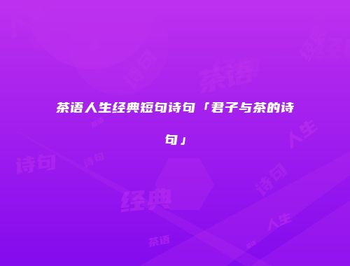 茶语人生经典短句诗句「君子与茶的诗句」