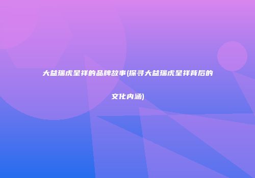 大益瑞虎呈祥的品牌故事(探寻大益瑞虎呈祥背后的文化内涵)