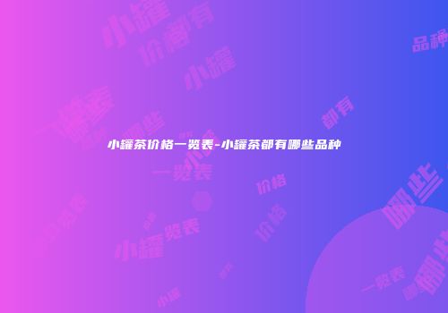 小罐茶价格一览表-小罐茶都有哪些品种