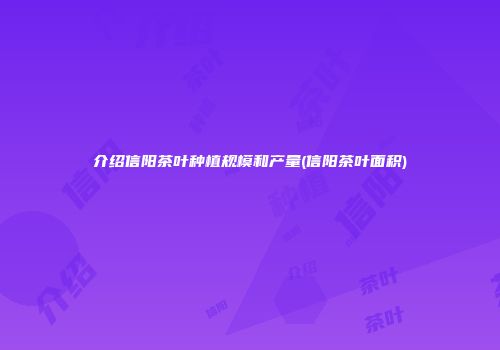 介绍信阳茶叶种植规模和产量(信阳茶叶面积)