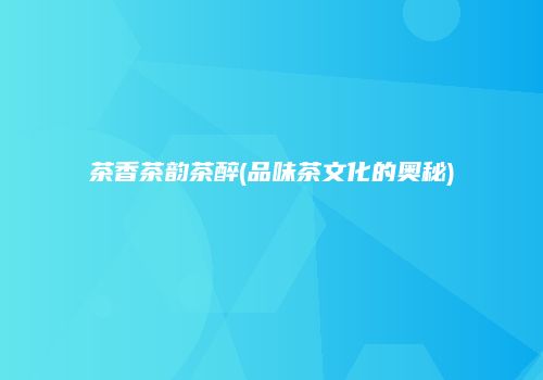 茶香茶韵茶醉(品味茶文化的奥秘)