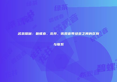 名茶探秘：碧螺春、龙井、铁观音等绿茶之间的区别与联系
