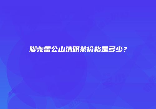 脚尧雷公山清明茶价格是多少？