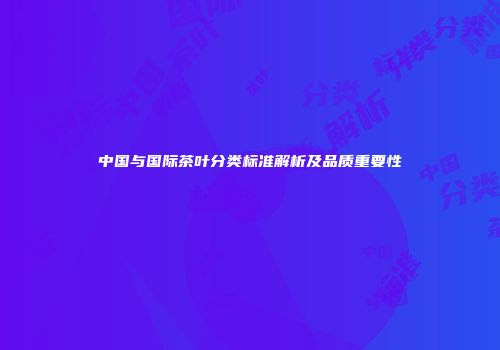 中国与国际茶叶分类标准解析及品质重要性