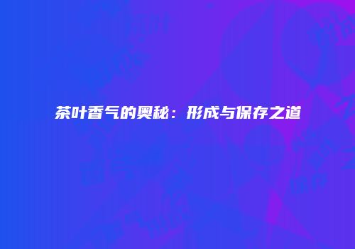 茶叶香气的奥秘：形成与保存之道