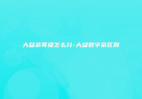 大益茶等级怎么分-大益数字茶区别