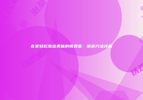 在家轻松泡出美味的铁观音：泡茶方法详解