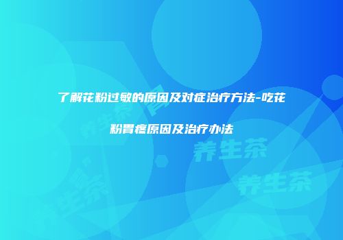 了解花粉过敏的原因及对症治疗方法-吃花粉胃疼原因及治疗办法
