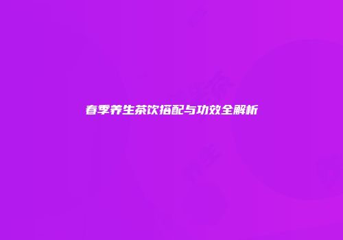 春季养生茶饮搭配与功效全解析