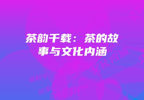 茶韵千载：茶的故事与文化内涵