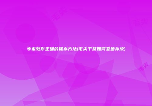 专家教你正确的保存方法(毛尖干茶如何妥善存放)