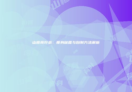 山楂荷叶茶：瘦身秘籍与自制方法解析