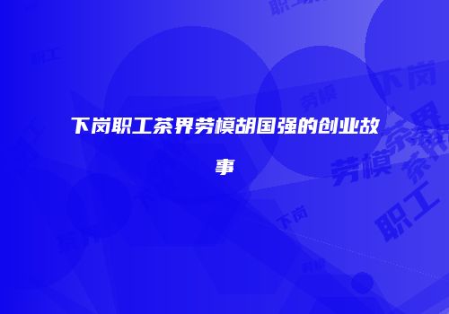下岗职工茶界劳模胡国强的创业故事
