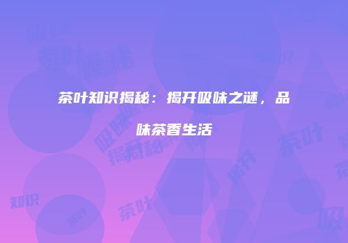 茶叶知识揭秘：揭开吸味之谜，品味茶香生活