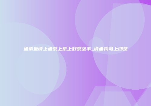 坐请坐请上坐茶上茶上好茶故事_请坐我马上沏茶