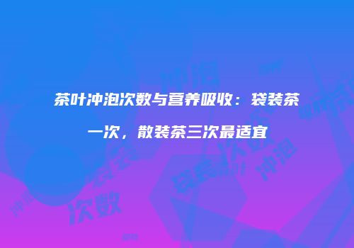 茶叶冲泡次数与营养吸收：袋装茶一次，散装茶三次最适宜