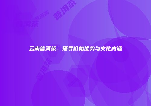 云南普洱茶：探寻价格优势与文化内涵