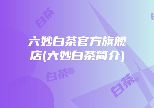 六妙白茶官方旗舰店(六妙白茶简介)