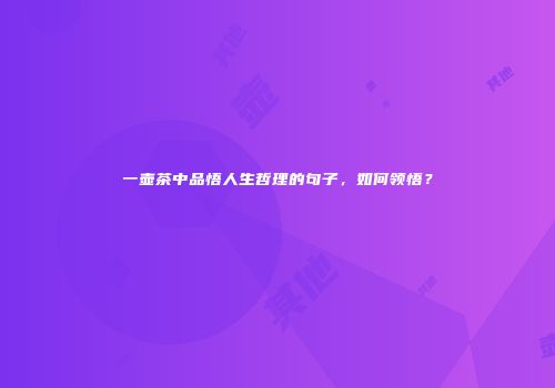 一壶茶中品悟人生哲理的句子，如何领悟？