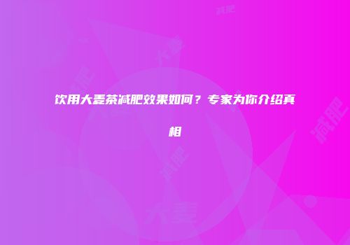 饮用大麦茶减肥效果如何？专家为你介绍真相