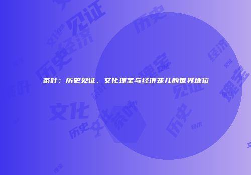 茶叶：历史见证、文化瑰宝与经济宠儿的世界地位