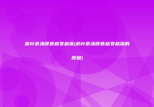 茶叶茶汤颜色越变越深(茶叶茶汤颜色越变越深的原因)
