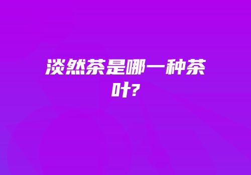 淡然茶是哪一种茶叶?