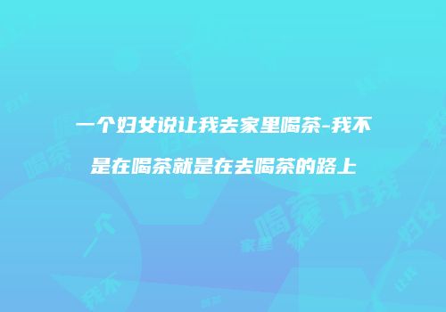 一个妇女说让我去家里喝茶-我不是在喝茶就是在去喝茶的路上