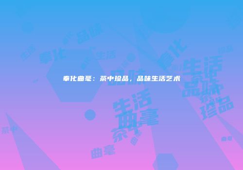 奉化曲毫：茶中珍品，品味生活艺术