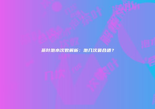 茶叶泡水次数解析：泡几次最合适？