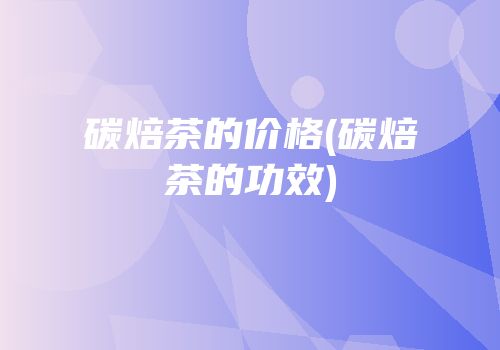 碳焙茶的价格(碳焙茶的功效)