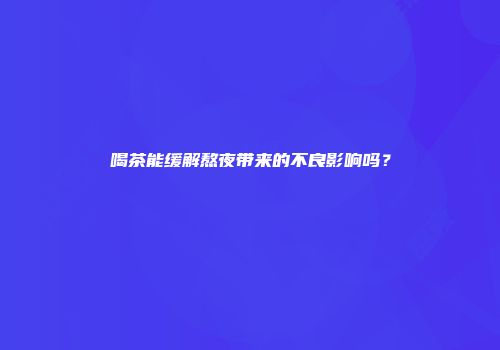 喝茶能缓解熬夜带来的不良影响吗？