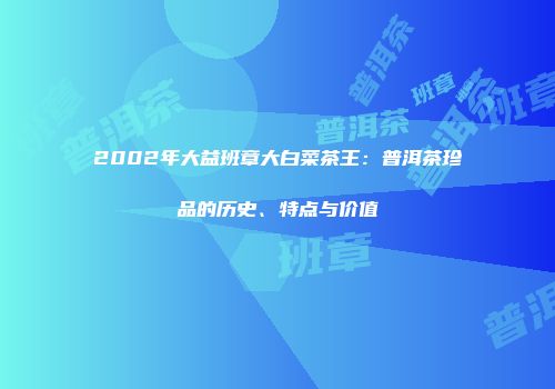 2002年大益班章大白菜茶王：普洱茶珍品的历史、特点与价值