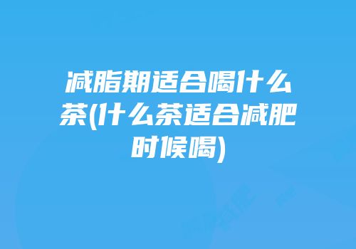 减脂期适合喝什么茶(什么茶适合减肥时候喝)