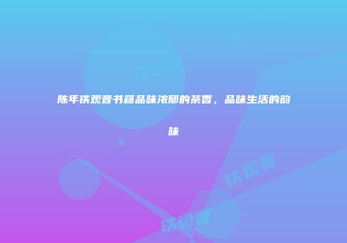 陈年铁观音书籍品味浓郁的茶香，品味生活的韵味