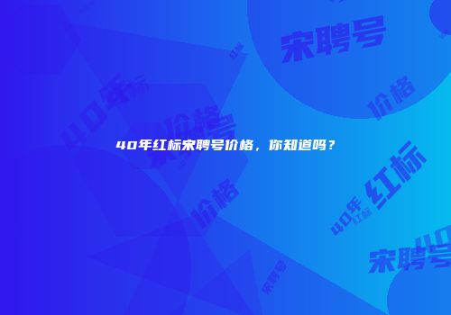 40年红标宋聘号价格，你知道吗？