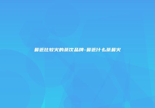 最近比较火的茶饮品牌-最近什么茶最火