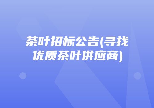 茶叶招标公告(寻找优质茶叶供应商)