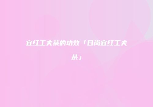 宜红工夫茶的功效「日尚宜红工夫茶」
