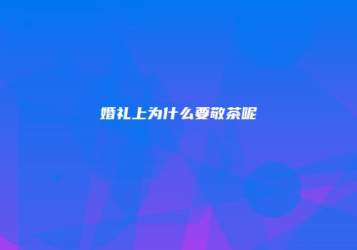 婚礼上为什么要敬茶呢