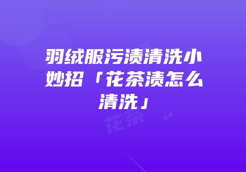 羽绒服污渍清洗小妙招「花茶渍怎么清洗」