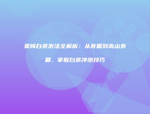 贡梅白茶泡法全解析：从寿眉到高山寿眉，掌握白茶冲泡技巧