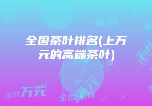 全国茶叶排名(上万元的高端茶叶)
